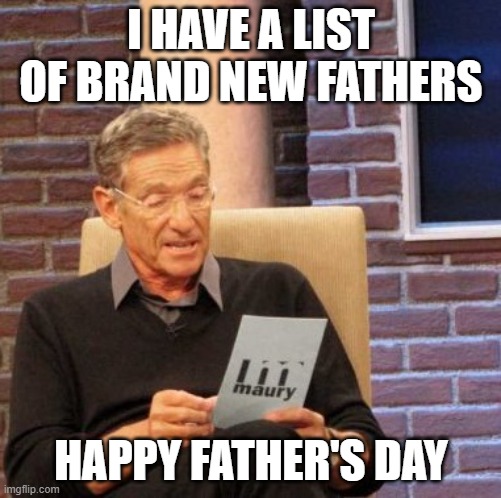 Maury Lie Detector Meme | I HAVE A LIST OF BRAND NEW FATHERS; HAPPY FATHER'S DAY | image tagged in memes,maury lie detector | made w/ Imgflip meme maker