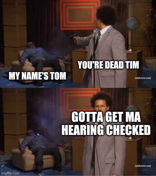 Who Killed Hannibal Meme | YOU'RE DEAD TIM; MY NAME'S TOM; GOTTA GET MA HEARING CHECKED | image tagged in memes,who killed hannibal | made w/ Imgflip meme maker