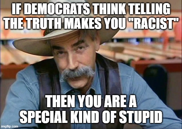 Those idiotic, racist leftist LIBTARDS! | IF DEMOCRATS THINK TELLING THE TRUTH MAKES YOU "RACIST"; THEN YOU ARE A SPECIAL KIND OF STUPID | image tagged in sam elliott special kind of stupid,memes | made w/ Imgflip meme maker