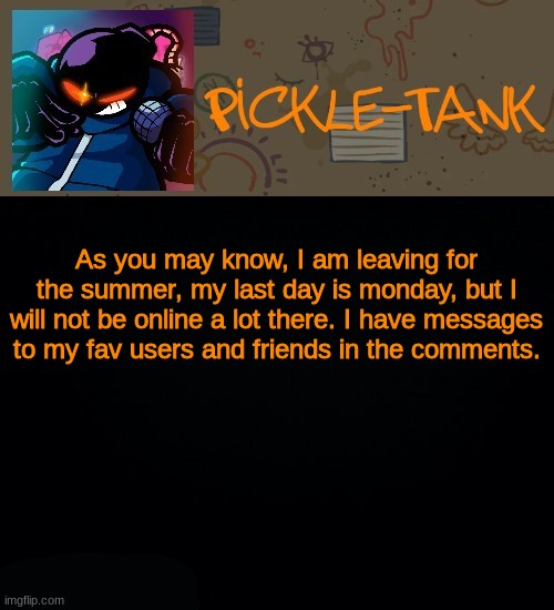 I will miss yall | As you may know, I am leaving for the summer, my last day is monday, but I will not be online a lot there. I have messages to my fav users and friends in the comments. | image tagged in pickle-tank but he about to go ballistic | made w/ Imgflip meme maker