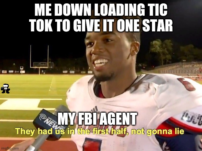 They had us in the first half | ME DOWN LOADING TIC TOK TO GIVE IT ONE STAR; MY FBI AGENT | image tagged in they had us in the first half | made w/ Imgflip meme maker