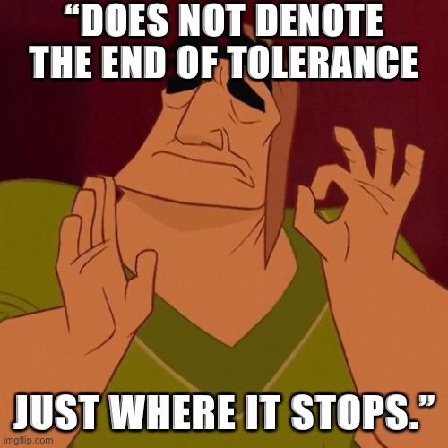 Being intolerant to Nazis isn’t a slippery slope to 1984. *Tolerating* them is the end of a slippery slope. | “DOES NOT DENOTE THE END OF TOLERANCE; JUST WHERE IT STOPS.” | image tagged in when x just right | made w/ Imgflip meme maker