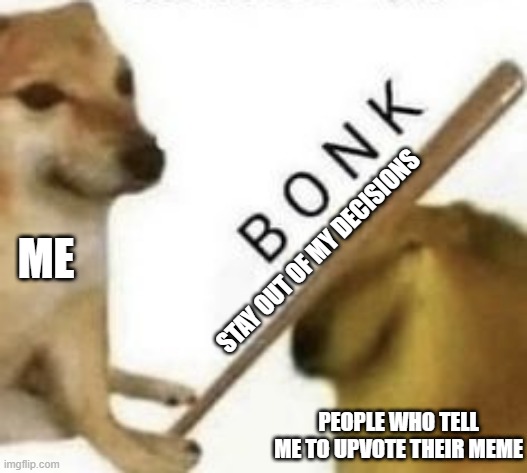 Bonk | ME; STAY OUT OF MY DECISIONS; PEOPLE WHO TELL ME TO UPVOTE THEIR MEME | image tagged in bonk | made w/ Imgflip meme maker
