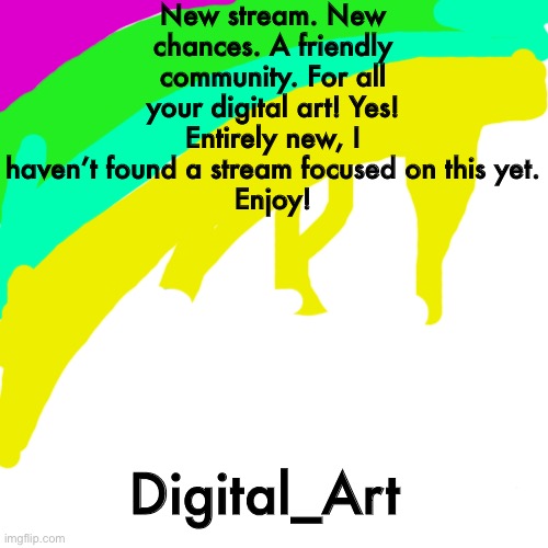 Digital_Art….my new stream! | New stream. New chances. A friendly community. For all your digital art! Yes! Entirely new, I haven’t found a stream focused on this yet.
Enjoy! Digital_Art | image tagged in memes,blank transparent square,digital art | made w/ Imgflip meme maker