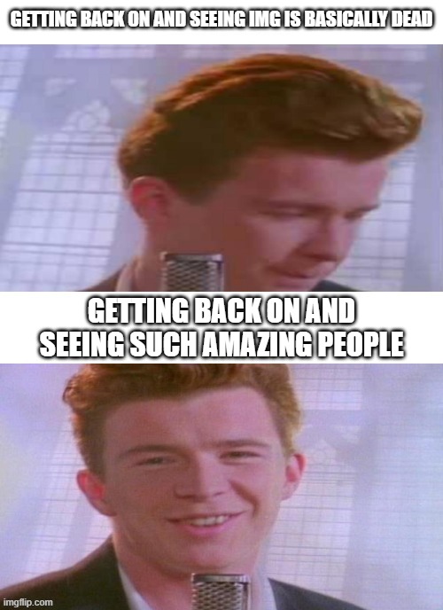 Rick Astley Feeling Good | GETTING BACK ON AND SEEING IMG IS BASICALLY DEAD GETTING BACK ON AND SEEING SUCH AMAZING PEOPLE | image tagged in rick astley feeling good | made w/ Imgflip meme maker