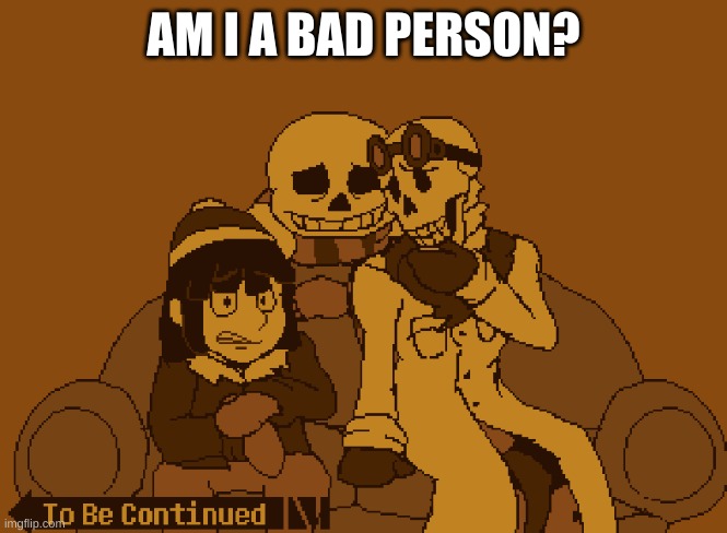 bored af | AM I A BAD PERSON? | image tagged in to be continued | made w/ Imgflip meme maker