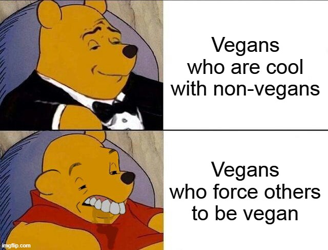 Tuxedo Winnie the Pooh grossed reverse | Vegans who are cool with non-vegans; Vegans who force others to be vegan | image tagged in tuxedo winnie the pooh grossed reverse | made w/ Imgflip meme maker