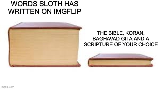 Big book small book | WORDS SLOTH HAS WRITTEN ON IMGFLIP THE BIBLE, KORAN, BAGHAVAD GITA AND A SCRIPTURE OF YOUR CHOICE | image tagged in big book small book | made w/ Imgflip meme maker