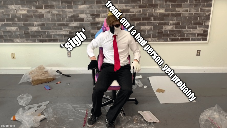 *sigh*; trend, am I a bad person, yeh probably | made w/ Imgflip meme maker