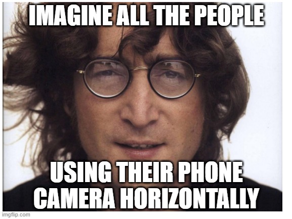 IMAGINE | IMAGINE ALL THE PEOPLE; USING THEIR PHONE CAMERA HORIZONTALLY | image tagged in phone,imgflip | made w/ Imgflip meme maker