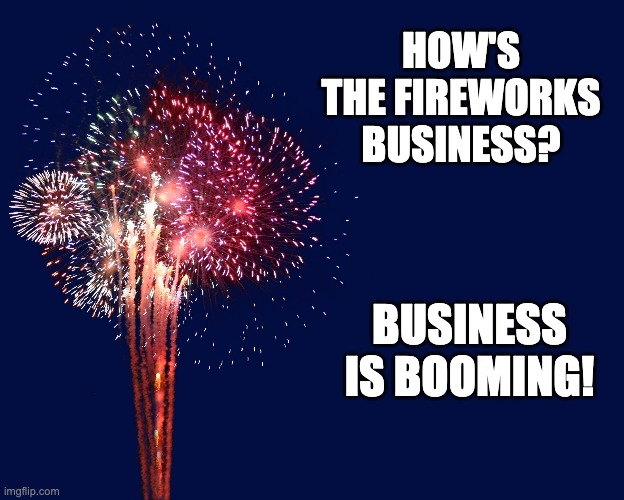 Fireworks | HOW'S THE FIREWORKS BUSINESS? BUSINESS IS BOOMING! | image tagged in bad pun | made w/ Imgflip meme maker
