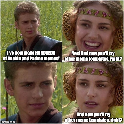 And now you'll try other meme formats, right? | Yes! And now you'll try
other meme templates, right? I've now made HUNDREDS
of Anakin and Padme memes! And now you'll try
other meme templates, right? | image tagged in anakin padme for the better | made w/ Imgflip meme maker
