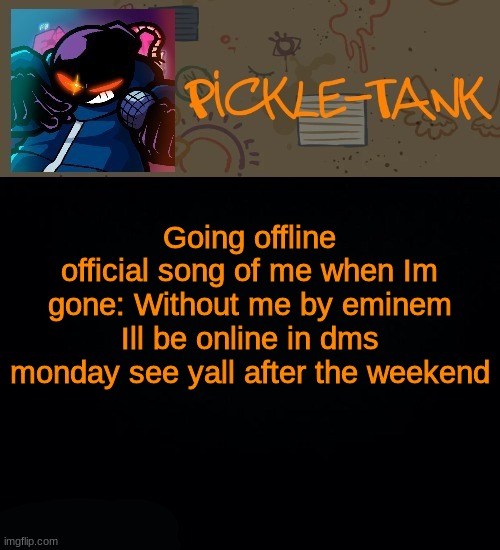 read meh tagline | Going offline
official song of me when Im gone: Without me by eminem
Ill be online in dms monday see yall after the weekend | image tagged in pickle-tank but he about to go ballistic | made w/ Imgflip meme maker