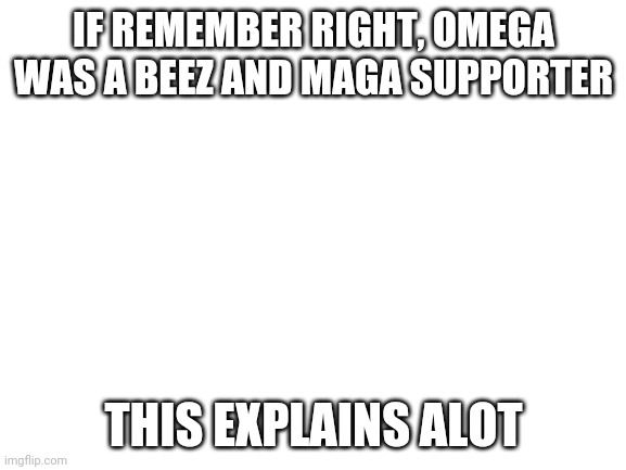 see | IF REMEMBER RIGHT, OMEGA WAS A BEEZ AND MAGA SUPPORTER; THIS EXPLAINS ALOT | image tagged in blank white template | made w/ Imgflip meme maker