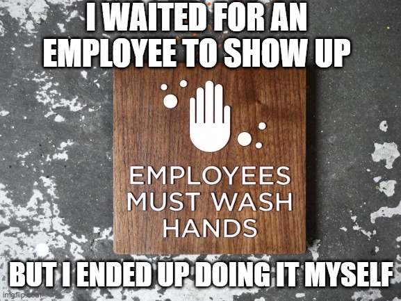 Employees | I WAITED FOR AN EMPLOYEE TO SHOW UP; BUT I ENDED UP DOING IT MYSELF | image tagged in funny,memes | made w/ Imgflip meme maker