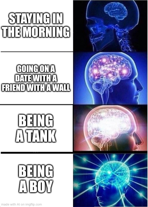 ? | STAYING IN THE MORNING; GOING ON A DATE WITH A FRIEND WITH A WALL; BEING A TANK; BEING A BOY | image tagged in memes,expanding brain | made w/ Imgflip meme maker