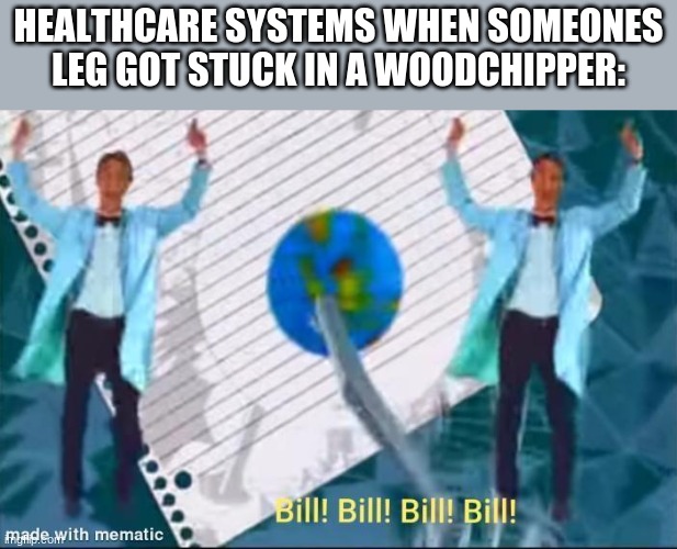 why | HEALTHCARE SYSTEMS WHEN SOMEONES LEG GOT STUCK IN A WOODCHIPPER: | image tagged in health,funny | made w/ Imgflip meme maker