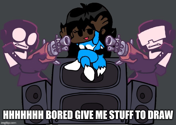 i might not do them but EH who knows | HHHHHHH BORED GIVE ME STUFF TO DRAW | image tagged in msmemernight funkin week 7 | made w/ Imgflip meme maker
