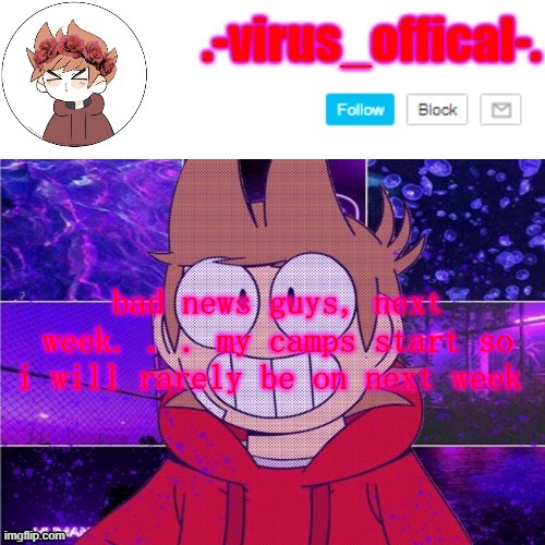 like, i'll mostly be on after 5:00 ( on Mondays and Wednesdays i'll be on after 6:00 ) sooo | bad news guys, next week. . . my camps start so i will rarely be on next week | image tagged in tord temp by yachi | made w/ Imgflip meme maker
