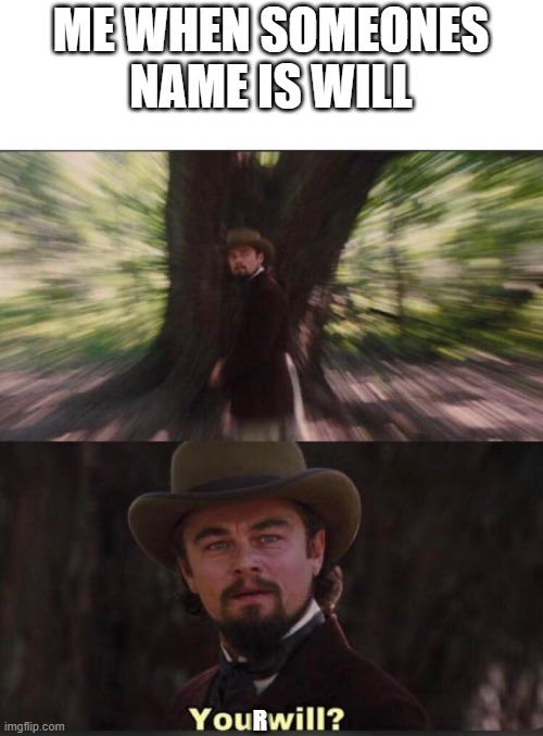 your will (im aware of the grammer error) | ME WHEN SOMEONES NAME IS WILL; R | image tagged in you will leonardo django | made w/ Imgflip meme maker