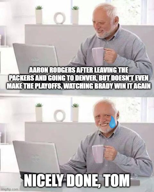 Hide the Pain Harold | AARON RODGERS AFTER LEAVING THE PACKERS AND GOING TO DENVER, BUT DOESN'T EVEN MAKE THE PLAYOFFS, WATCHING BRADY WIN IT AGAIN; NICELY DONE, TOM | image tagged in memes,hide the pain harold | made w/ Imgflip meme maker