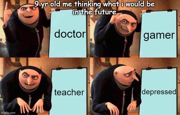 g | 9 yr old me thinking what i would be
in the future; doctor; gamer; depressed; teacher | image tagged in memes,gru's plan | made w/ Imgflip meme maker