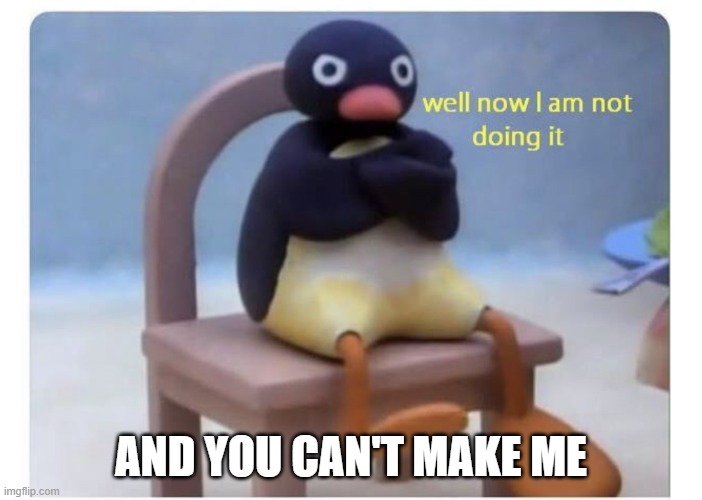 well now I am not doing it | AND YOU CAN'T MAKE ME | image tagged in well now i am not doing it | made w/ Imgflip meme maker
