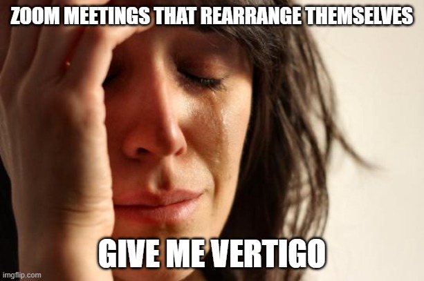 First World Problems | ZOOM MEETINGS THAT REARRANGE THEMSELVES; GIVE ME VERTIGO | image tagged in memes,first world problems | made w/ Imgflip meme maker