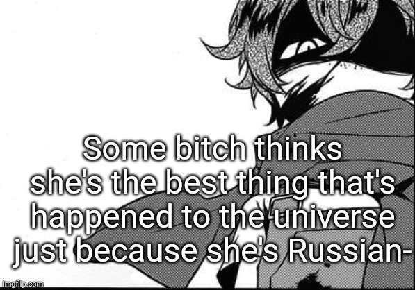 Some bitch thinks she's the best thing that's happened to the universe just because she's Russian- | made w/ Imgflip meme maker