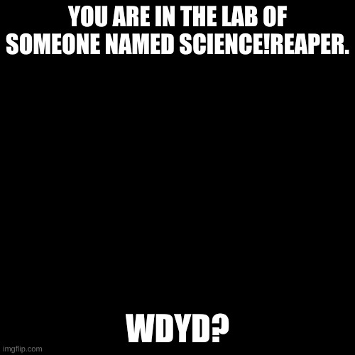 Blank black  template | YOU ARE IN THE LAB OF SOMEONE NAMED SCIENCE!REAPER. WDYD? | image tagged in blank black template | made w/ Imgflip meme maker