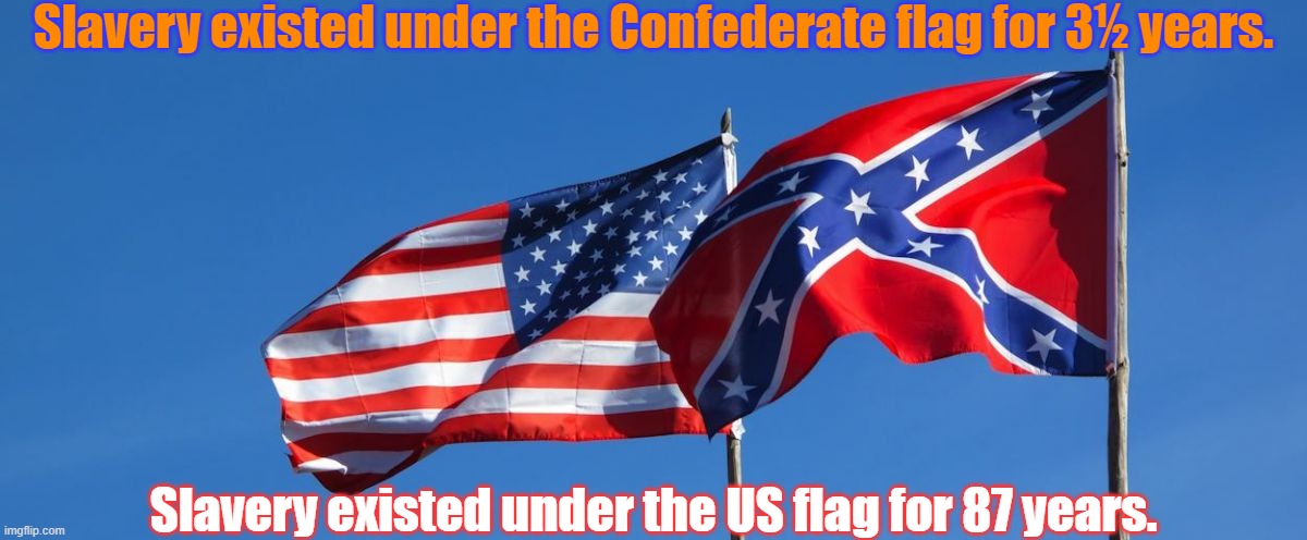 But only the Confederate flag is evil? | Slavery existed under the Confederate flag for 3½ years. Slavery existed under the US flag for 87 years. | image tagged in confederate/american flag,slavery,american,hipocrisy,they're the same picture | made w/ Imgflip meme maker