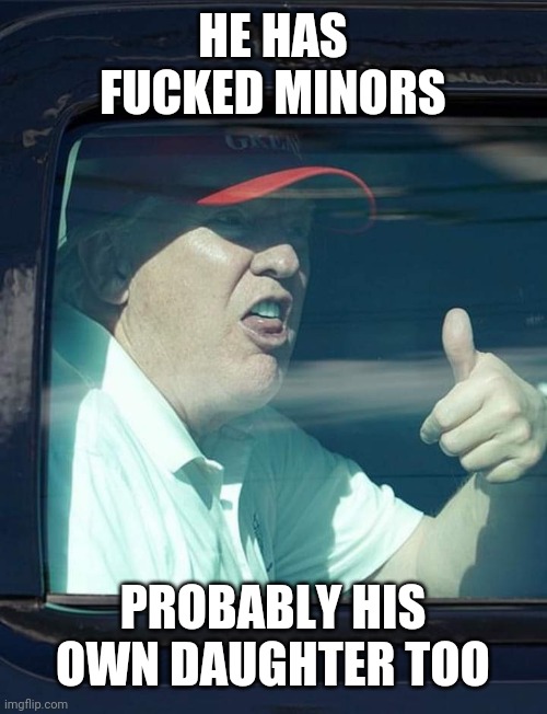Trump thumb up | HE HAS FUCKED MINORS PROBABLY HIS OWN DAUGHTER TOO | image tagged in trump thumb up | made w/ Imgflip meme maker