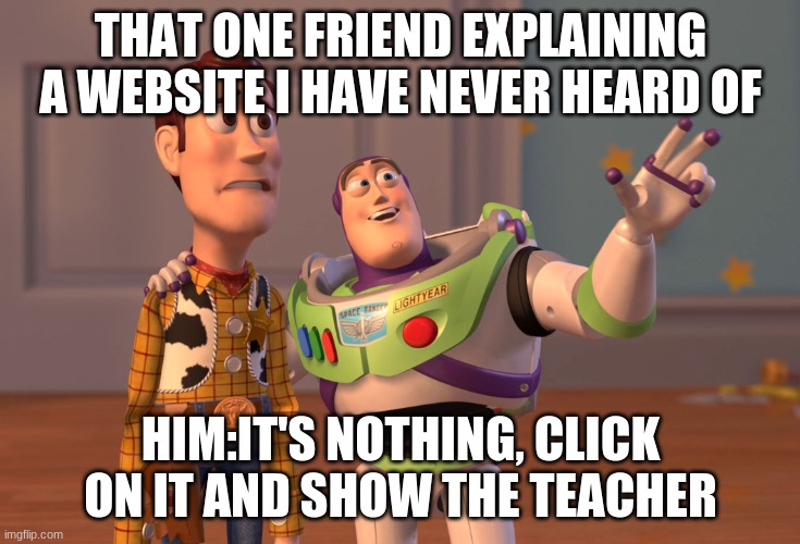 My friend searches it up when I am not looking and leaves the screen open | THAT ONE FRIEND EXPLAINING A WEBSITE I HAVE NEVER HEARD OF; HIM:IT'S NOTHING, CLICK ON IT AND SHOW THE TEACHER | image tagged in memes,x x everywhere | made w/ Imgflip meme maker