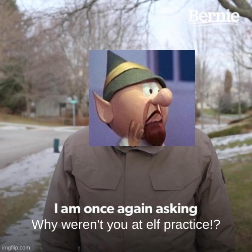 Why weren't you at elf practice!? | Why weren't you at elf practice!? | image tagged in memes,bernie i am once again asking for your support,funny | made w/ Imgflip meme maker