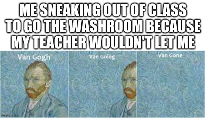 WHy can't we go! | ME SNEAKING OUT OF CLASS TO GO THE WASHROOM BECAUSE MY TEACHER WOULDN'T LET ME | image tagged in van gone,funny,washroom,teacher,middle school,pain | made w/ Imgflip meme maker