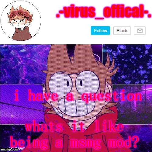 and if one person says iim begging for mod im going to be mad | i have a question; whats it like being a msmg mod? | image tagged in tord temp by yachi | made w/ Imgflip meme maker