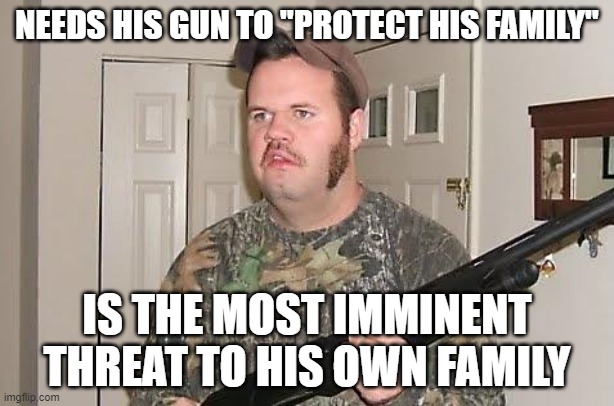 But In His Mind He's The Lead In An Action Movie | NEEDS HIS GUN TO "PROTECT HIS FAMILY"; IS THE MOST IMMINENT THREAT TO HIS OWN FAMILY | image tagged in redneck wonder,threat,protection,guns,gun control,fear | made w/ Imgflip meme maker