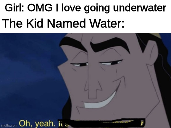 Oh Yeah |  Girl: OMG I love going underwater; The Kid Named Water: | image tagged in it's all coming together | made w/ Imgflip meme maker