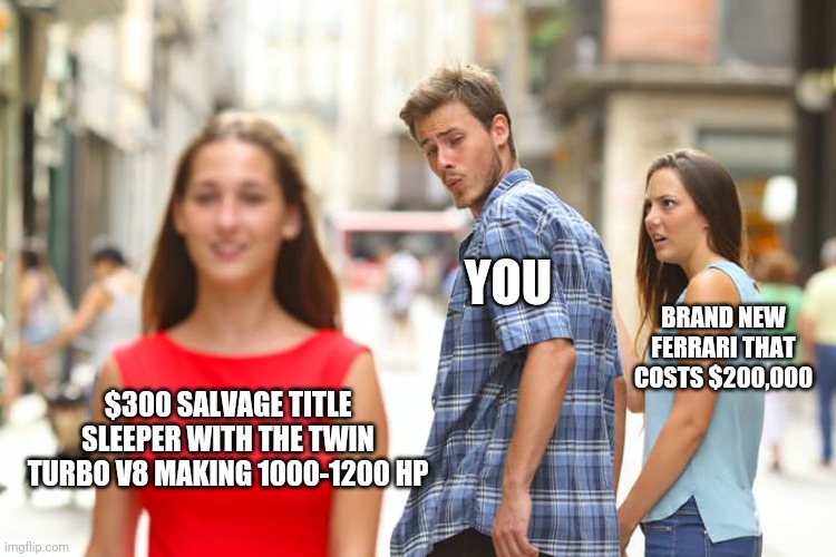 Distracted Boyfriend | YOU; BRAND NEW FERRARI THAT COSTS $200,000; $300 SALVAGE TITLE SLEEPER WITH THE TWIN TURBO V8 MAKING 1000-1200 HP | image tagged in memes,distracted boyfriend | made w/ Imgflip meme maker