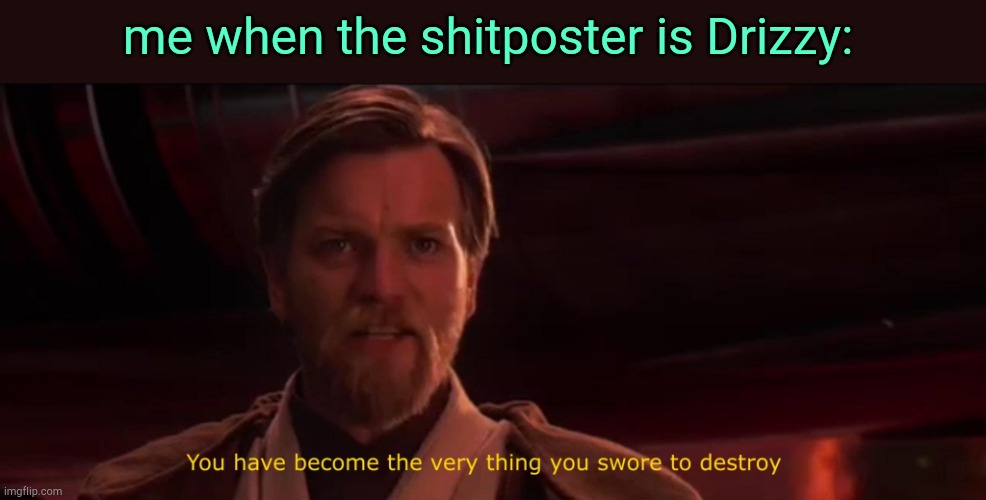 . | me when the shitposter is Drizzy: | image tagged in you have become the very thing you swore to destroy | made w/ Imgflip meme maker