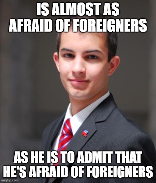 This Is Why People Call You "Xenophobic", And Why You Get Triggered When They Do | IS ALMOST AS AFRAID OF FOREIGNERS; AS HE IS TO ADMIT THAT HE'S AFRAID OF FOREIGNERS | image tagged in college conservative,xenophobia,fear,ignorance,triggered,afraid | made w/ Imgflip meme maker