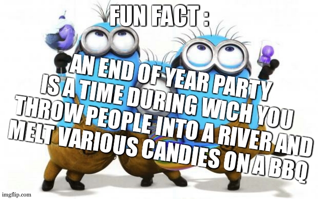 i learned this today~ its quite fun!!! | FUN FACT :; AN END OF YEAR PARTY IS A TIME DURING WICH YOU THROW PEOPLE INTO A RIVER AND MELT VARIOUS CANDIES ON A BBQ | image tagged in minion party despicable me | made w/ Imgflip meme maker