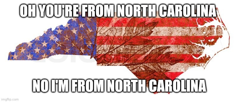 Oh you're from north Carolina no I'm from north carolina |  OH YOU'RE FROM NORTH CAROLINA; NO I'M FROM NORTH CAROLINA | image tagged in north carolina | made w/ Imgflip meme maker