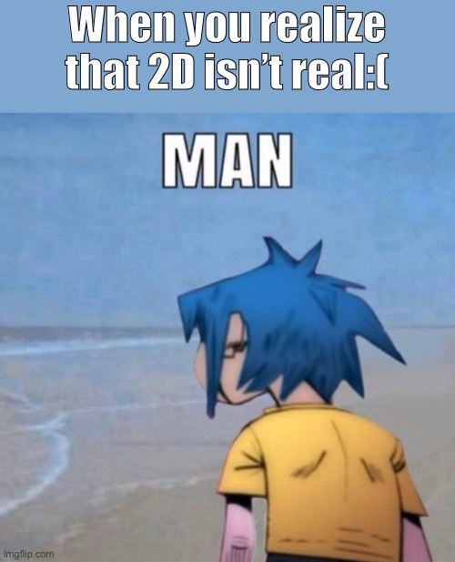 Or like any fictional character you like | When you realize that 2D isn’t real:( | image tagged in gorillaz,2d,m a n | made w/ Imgflip meme maker