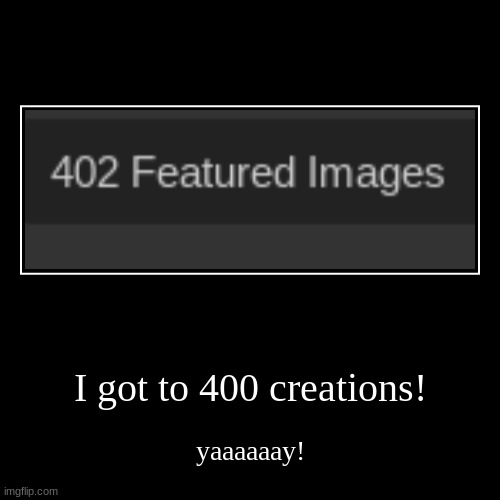 Got to 400! | image tagged in funny,demotivationals | made w/ Imgflip demotivational maker
