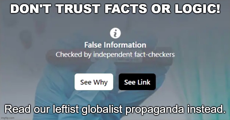 DON'T TRUST FACTS OR LOGIC! | DON'T TRUST FACTS OR LOGIC! Read our leftist globalist propaganda instead. | image tagged in fact check,moderation,facebook,censorship,big tech censorship | made w/ Imgflip meme maker