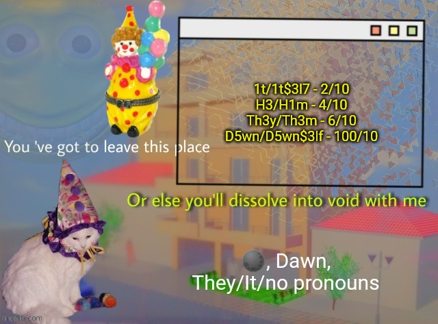 Dawn | 1t/1t$3l7 - 2/10
H3/H1m - 4/10
Th3y/Th3m - 6/10
D5wn/D5wn$3lf - 100/10 | image tagged in dawn | made w/ Imgflip meme maker