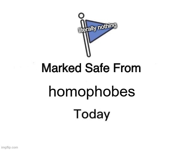 homophobes are everywhere, sadly. |  literally nothing; homophobes | image tagged in memes,marked safe from,homophobe,so true memes,sad | made w/ Imgflip meme maker