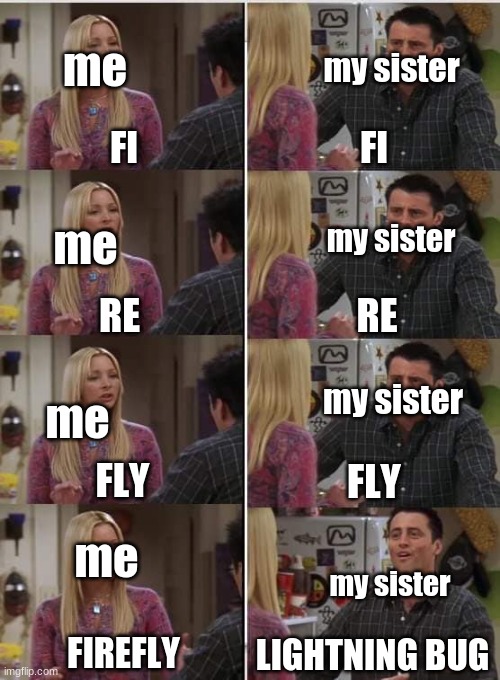 Phoebe Joey | me; my sister; FI; FI; me; my sister; RE; RE; my sister; me; FLY; FLY; me; my sister; FIREFLY; LIGHTNING BUG | image tagged in phoebe joey | made w/ Imgflip meme maker