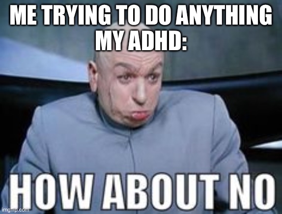 Dr Evil how about no. |  ME TRYING TO DO ANYTHING
MY ADHD: | image tagged in dr evil how about no | made w/ Imgflip meme maker